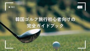 韓国ゴルフ旅行初心者向けの完全ガイドブック 
